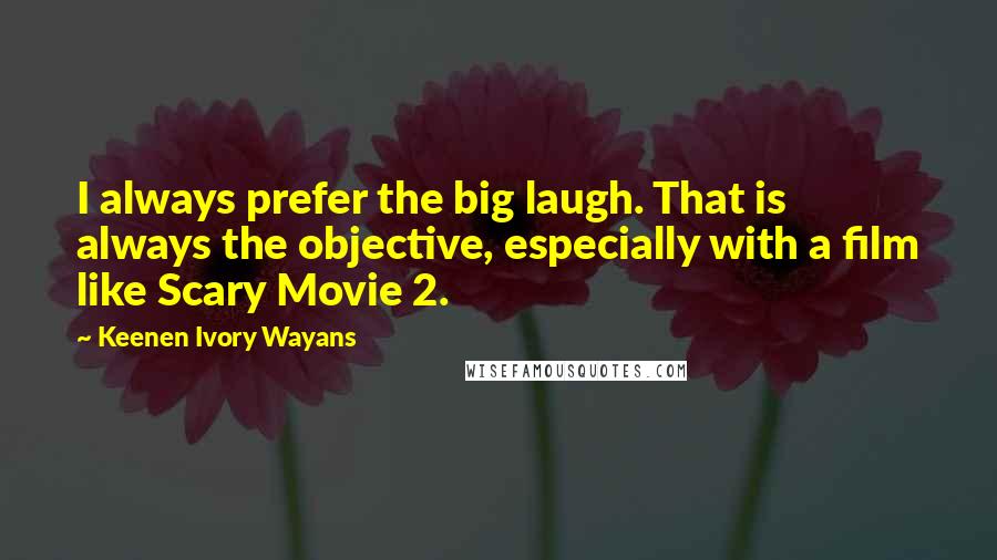 Keenen Ivory Wayans Quotes: I always prefer the big laugh. That is always the objective, especially with a film like Scary Movie 2.