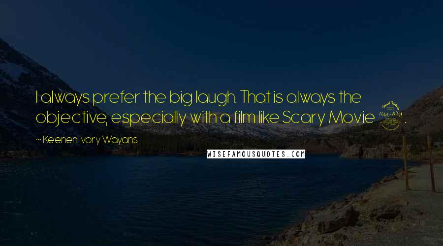 Keenen Ivory Wayans Quotes: I always prefer the big laugh. That is always the objective, especially with a film like Scary Movie 2.