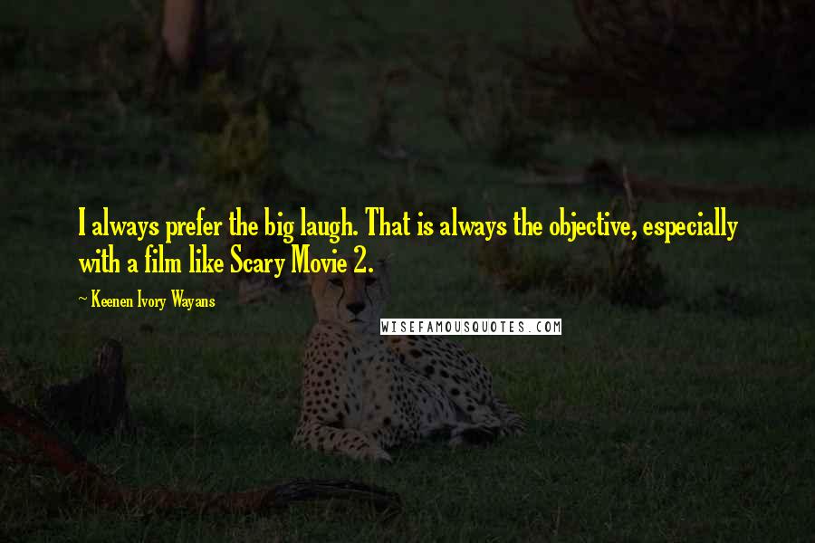 Keenen Ivory Wayans Quotes: I always prefer the big laugh. That is always the objective, especially with a film like Scary Movie 2.