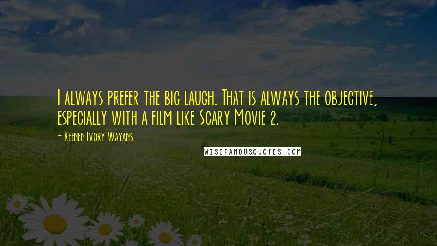 Keenen Ivory Wayans Quotes: I always prefer the big laugh. That is always the objective, especially with a film like Scary Movie 2.