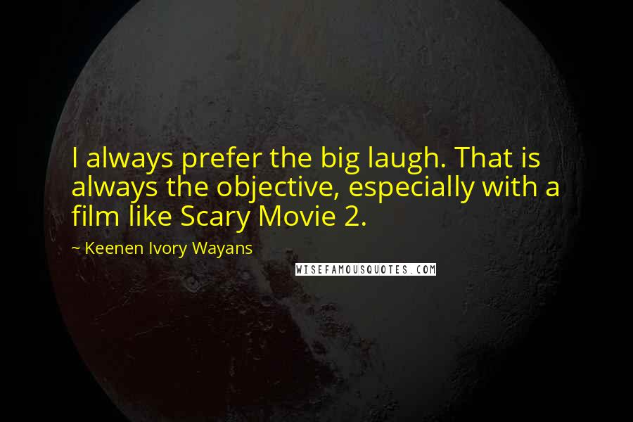 Keenen Ivory Wayans Quotes: I always prefer the big laugh. That is always the objective, especially with a film like Scary Movie 2.