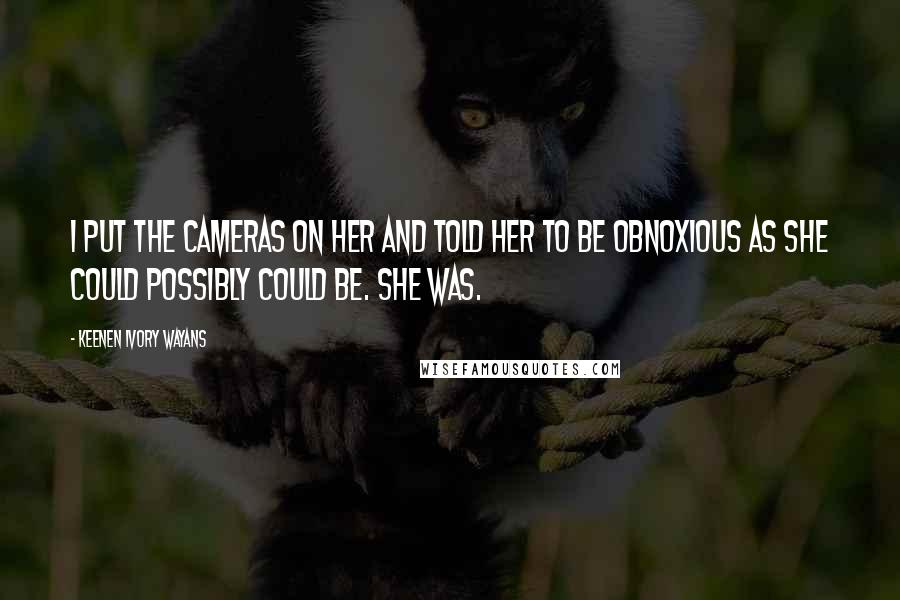 Keenen Ivory Wayans Quotes: I put the cameras on her and told her to be obnoxious as she could possibly could be. She was.