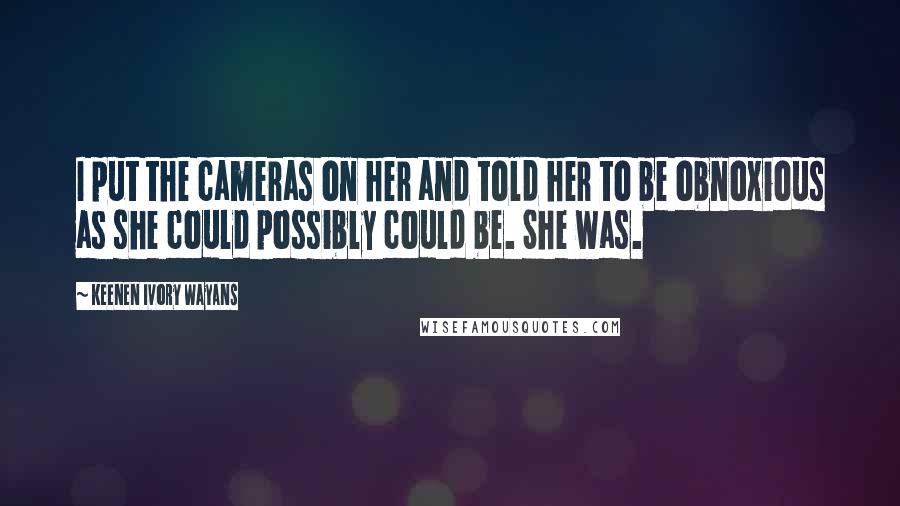 Keenen Ivory Wayans Quotes: I put the cameras on her and told her to be obnoxious as she could possibly could be. She was.