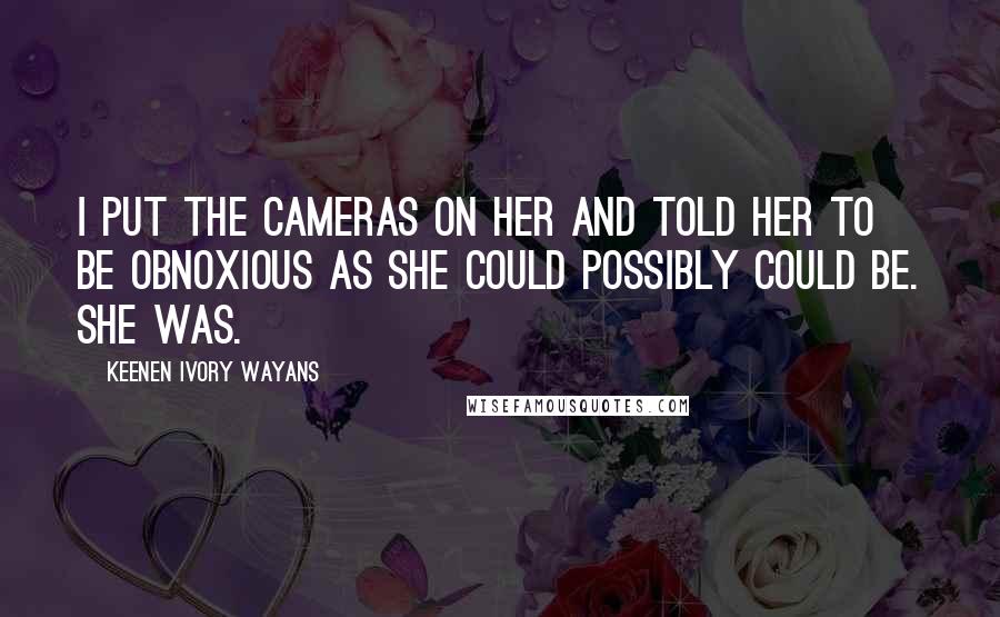 Keenen Ivory Wayans Quotes: I put the cameras on her and told her to be obnoxious as she could possibly could be. She was.