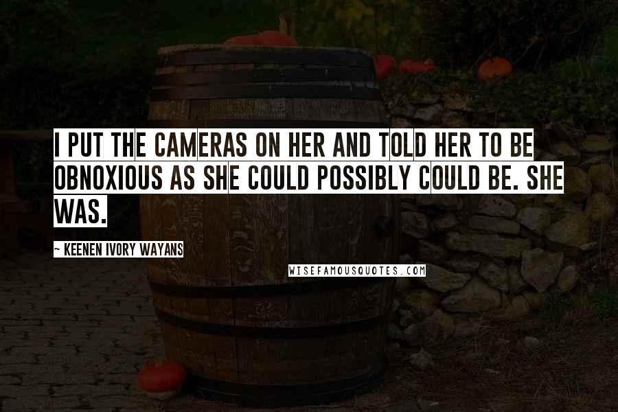 Keenen Ivory Wayans Quotes: I put the cameras on her and told her to be obnoxious as she could possibly could be. She was.