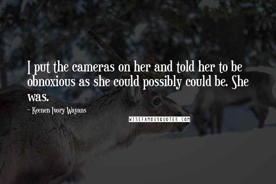 Keenen Ivory Wayans Quotes: I put the cameras on her and told her to be obnoxious as she could possibly could be. She was.