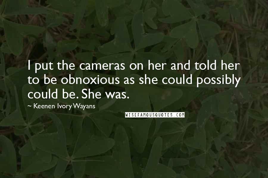 Keenen Ivory Wayans Quotes: I put the cameras on her and told her to be obnoxious as she could possibly could be. She was.