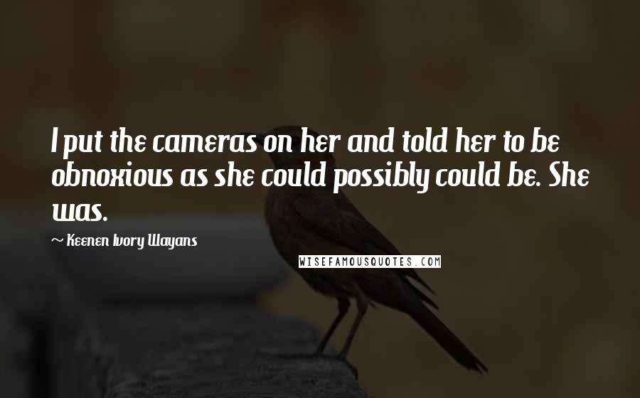 Keenen Ivory Wayans Quotes: I put the cameras on her and told her to be obnoxious as she could possibly could be. She was.