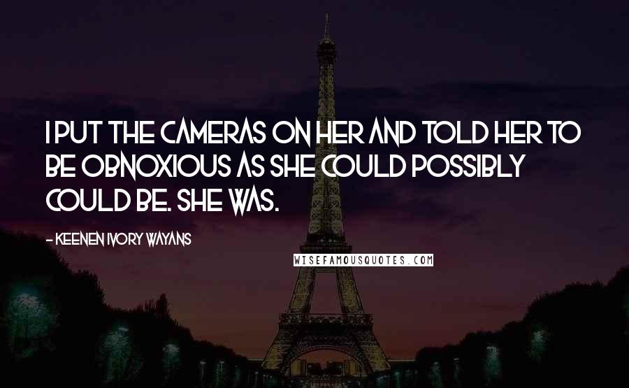 Keenen Ivory Wayans Quotes: I put the cameras on her and told her to be obnoxious as she could possibly could be. She was.