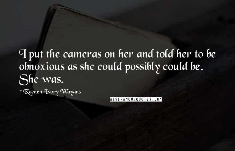 Keenen Ivory Wayans Quotes: I put the cameras on her and told her to be obnoxious as she could possibly could be. She was.