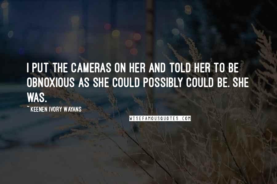 Keenen Ivory Wayans Quotes: I put the cameras on her and told her to be obnoxious as she could possibly could be. She was.