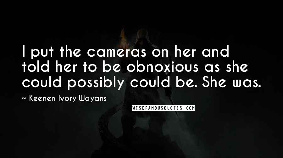 Keenen Ivory Wayans Quotes: I put the cameras on her and told her to be obnoxious as she could possibly could be. She was.