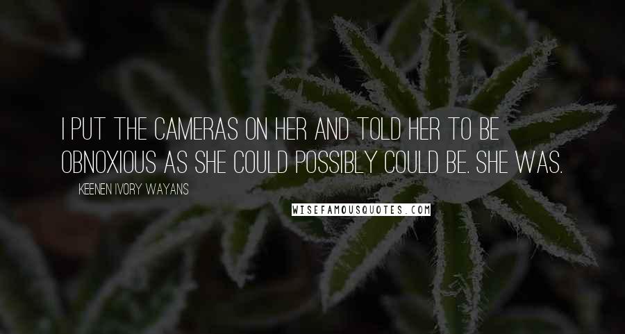 Keenen Ivory Wayans Quotes: I put the cameras on her and told her to be obnoxious as she could possibly could be. She was.