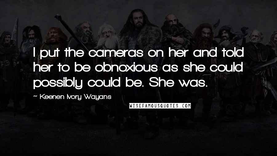 Keenen Ivory Wayans Quotes: I put the cameras on her and told her to be obnoxious as she could possibly could be. She was.