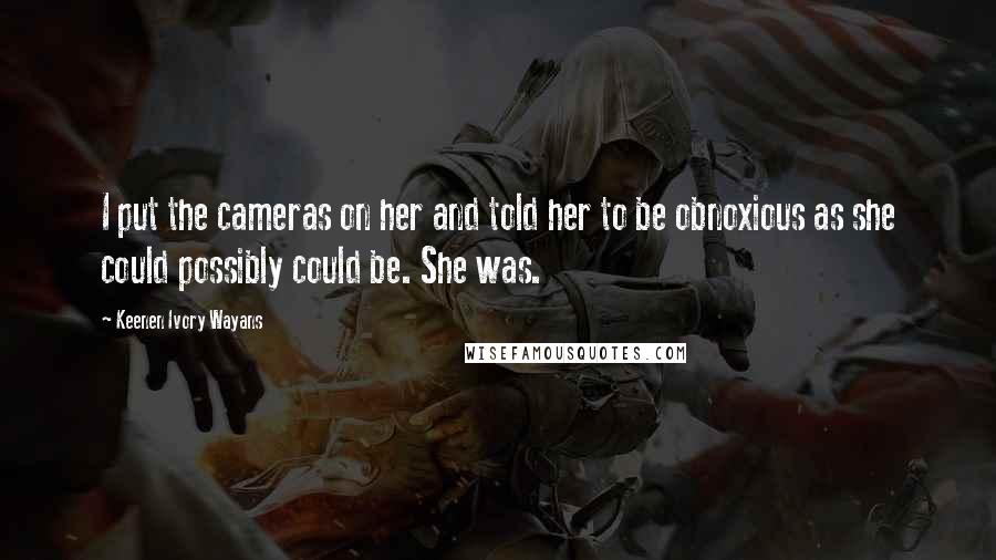 Keenen Ivory Wayans Quotes: I put the cameras on her and told her to be obnoxious as she could possibly could be. She was.