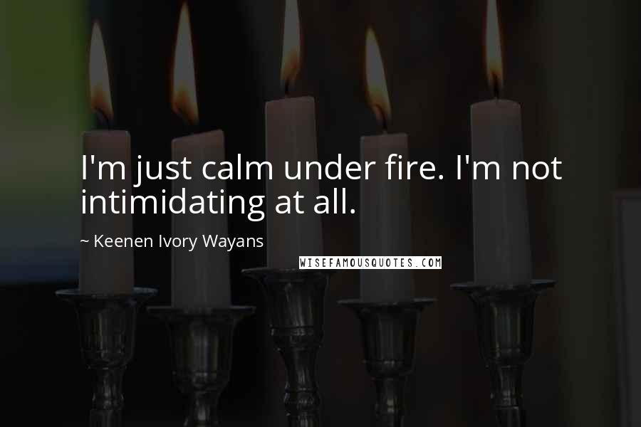 Keenen Ivory Wayans Quotes: I'm just calm under fire. I'm not intimidating at all.