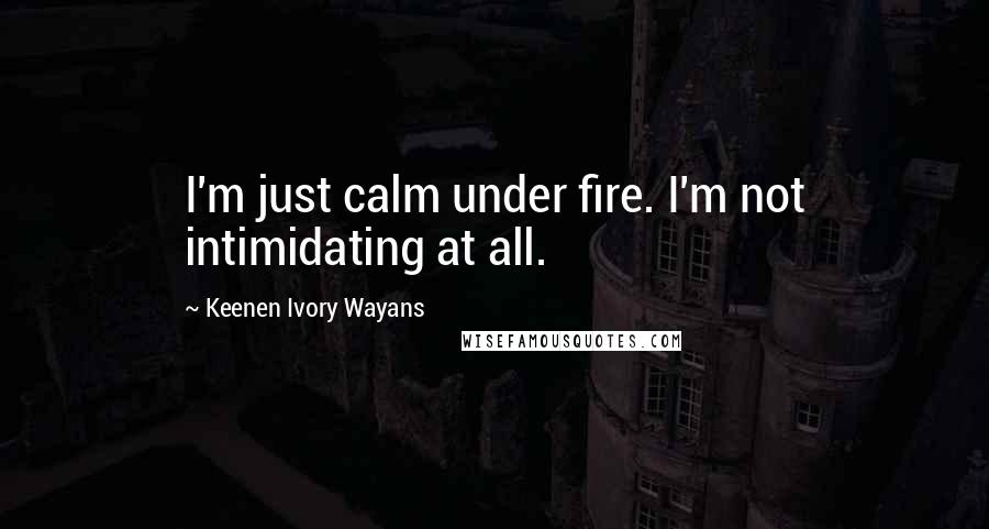 Keenen Ivory Wayans Quotes: I'm just calm under fire. I'm not intimidating at all.