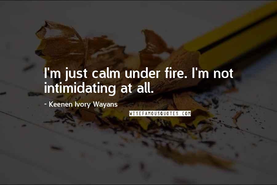 Keenen Ivory Wayans Quotes: I'm just calm under fire. I'm not intimidating at all.
