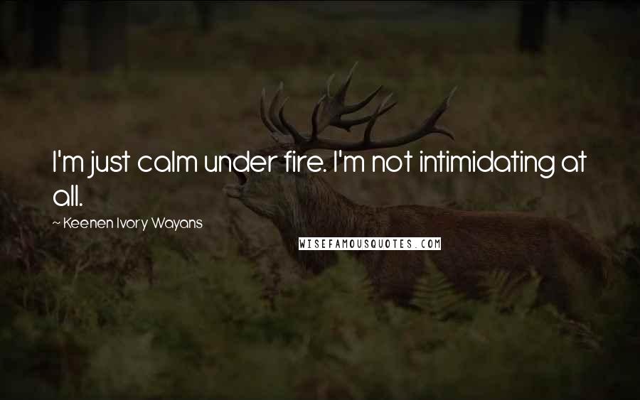 Keenen Ivory Wayans Quotes: I'm just calm under fire. I'm not intimidating at all.