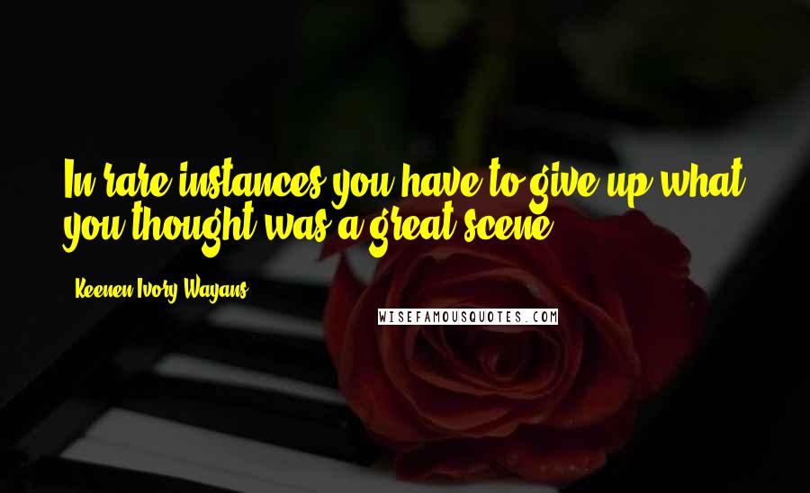 Keenen Ivory Wayans Quotes: In rare instances you have to give up what you thought was a great scene.