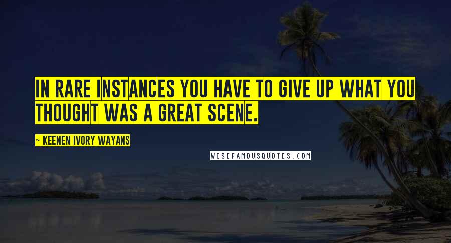 Keenen Ivory Wayans Quotes: In rare instances you have to give up what you thought was a great scene.