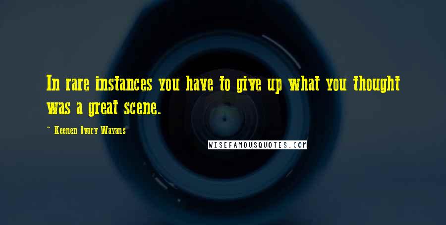 Keenen Ivory Wayans Quotes: In rare instances you have to give up what you thought was a great scene.