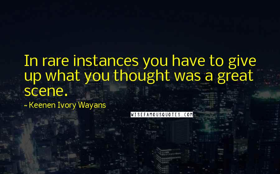 Keenen Ivory Wayans Quotes: In rare instances you have to give up what you thought was a great scene.