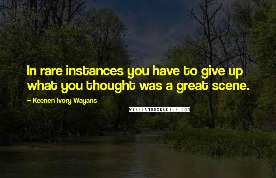 Keenen Ivory Wayans Quotes: In rare instances you have to give up what you thought was a great scene.