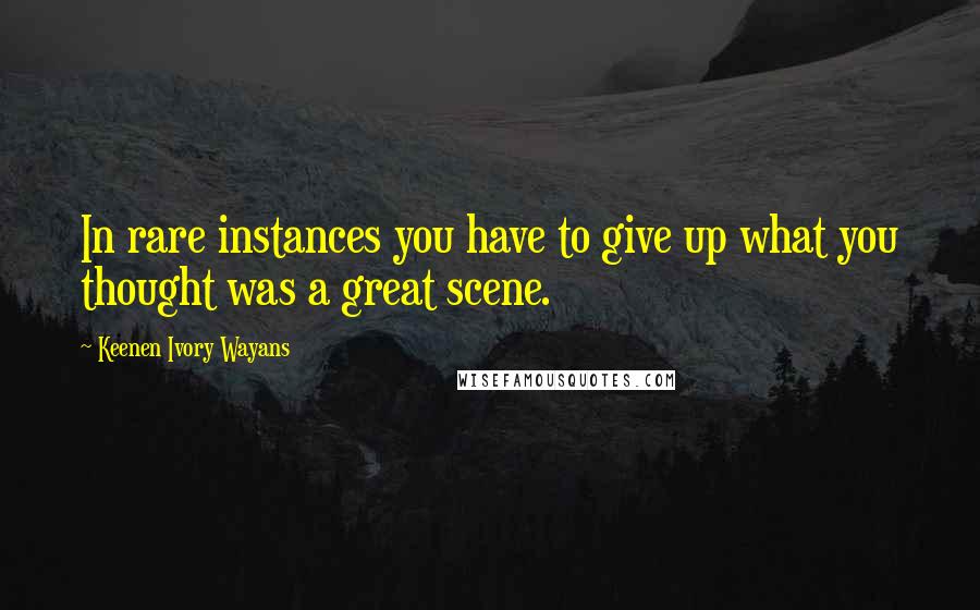 Keenen Ivory Wayans Quotes: In rare instances you have to give up what you thought was a great scene.