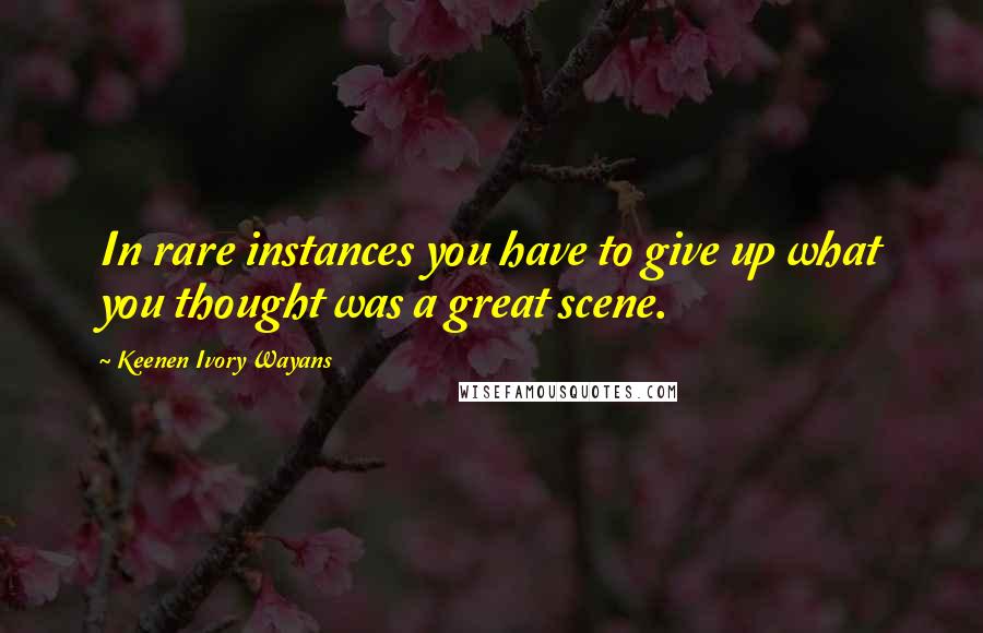 Keenen Ivory Wayans Quotes: In rare instances you have to give up what you thought was a great scene.