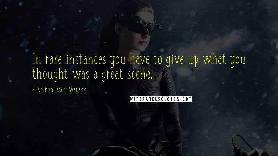 Keenen Ivory Wayans Quotes: In rare instances you have to give up what you thought was a great scene.