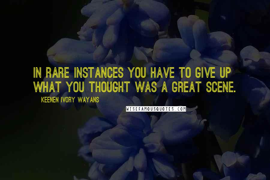 Keenen Ivory Wayans Quotes: In rare instances you have to give up what you thought was a great scene.