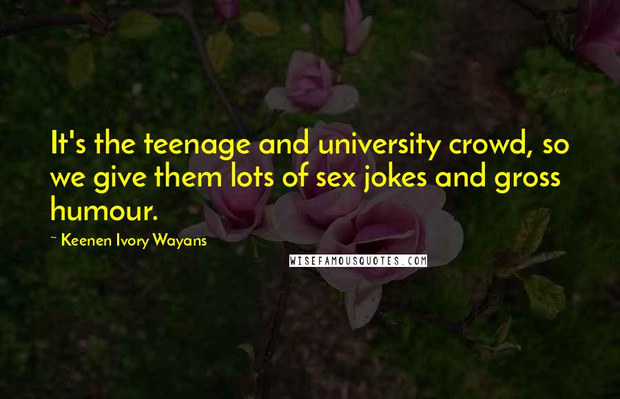 Keenen Ivory Wayans Quotes: It's the teenage and university crowd, so we give them lots of sex jokes and gross humour.