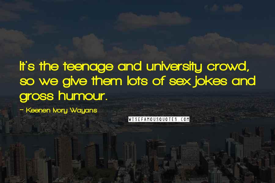 Keenen Ivory Wayans Quotes: It's the teenage and university crowd, so we give them lots of sex jokes and gross humour.