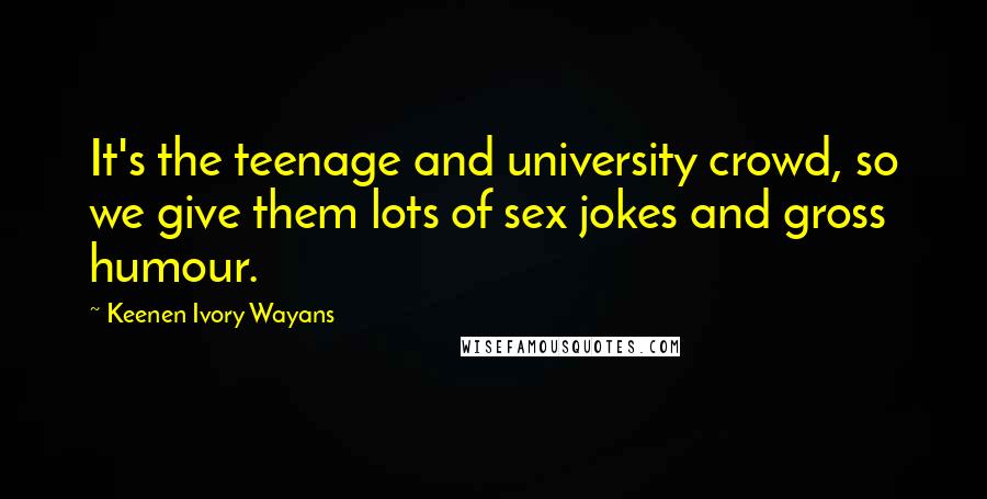 Keenen Ivory Wayans Quotes: It's the teenage and university crowd, so we give them lots of sex jokes and gross humour.