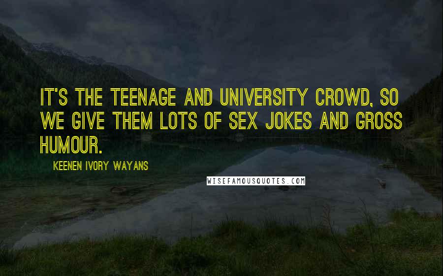 Keenen Ivory Wayans Quotes: It's the teenage and university crowd, so we give them lots of sex jokes and gross humour.