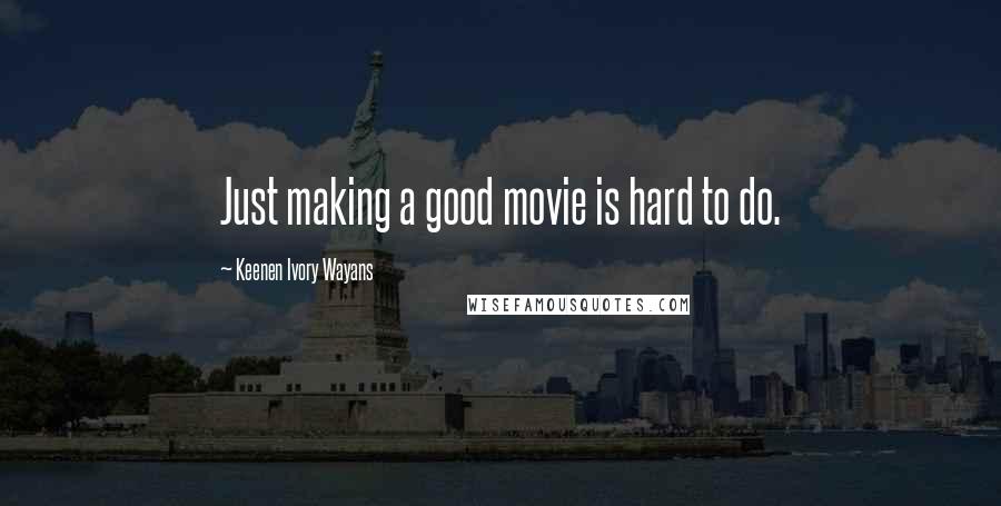 Keenen Ivory Wayans Quotes: Just making a good movie is hard to do.