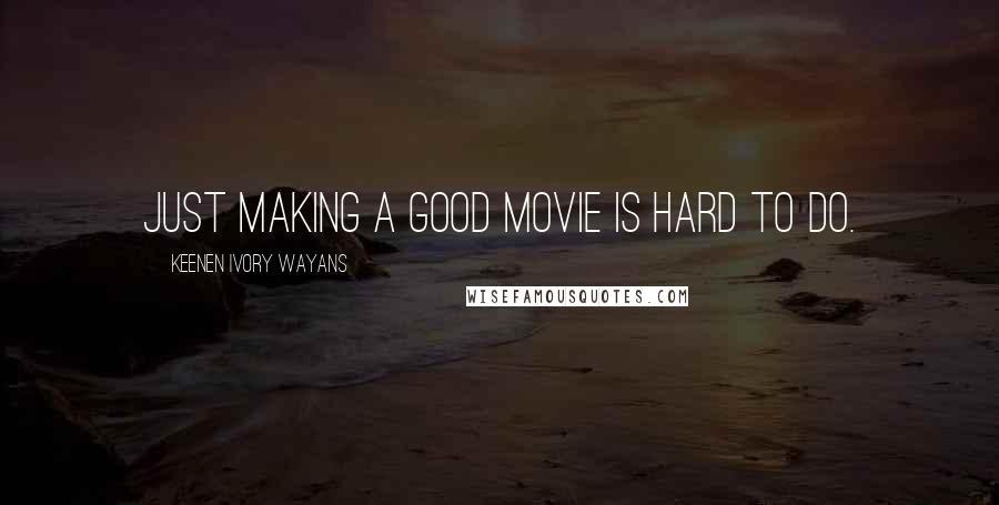 Keenen Ivory Wayans Quotes: Just making a good movie is hard to do.