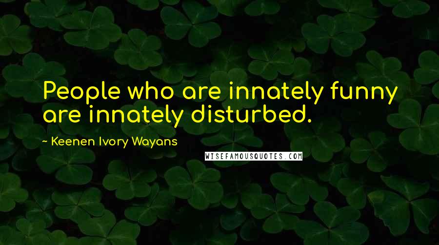 Keenen Ivory Wayans Quotes: People who are innately funny are innately disturbed.