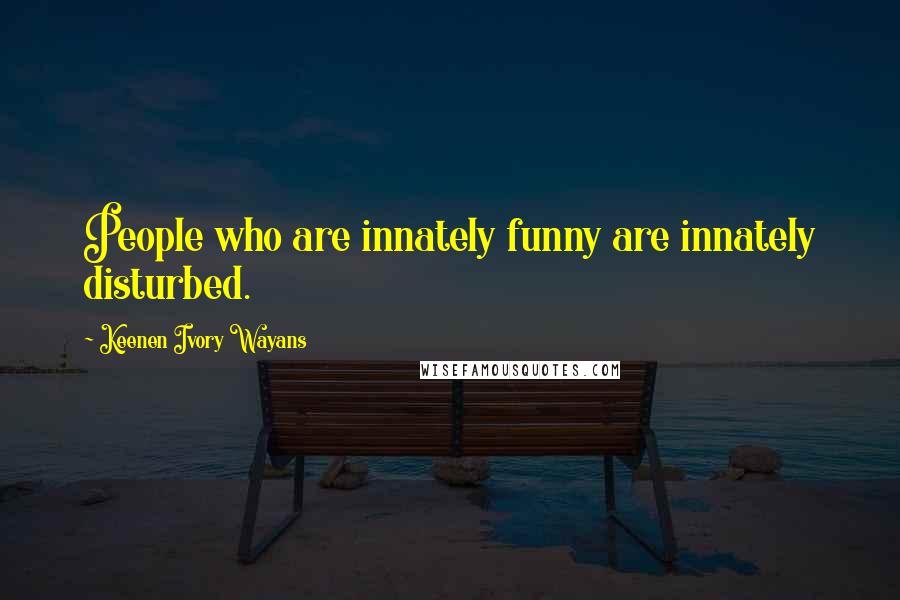 Keenen Ivory Wayans Quotes: People who are innately funny are innately disturbed.