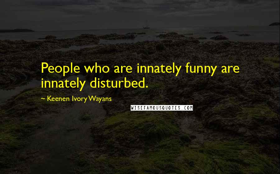 Keenen Ivory Wayans Quotes: People who are innately funny are innately disturbed.