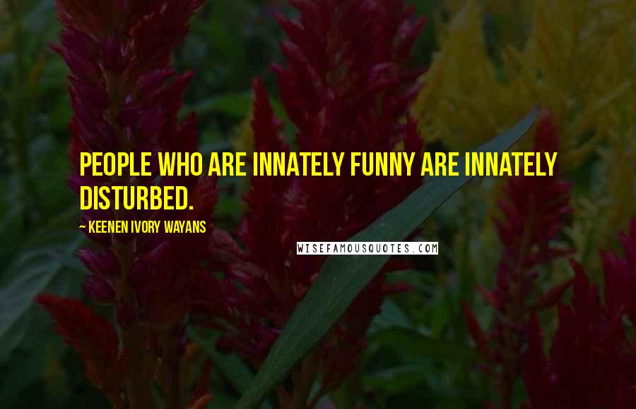 Keenen Ivory Wayans Quotes: People who are innately funny are innately disturbed.