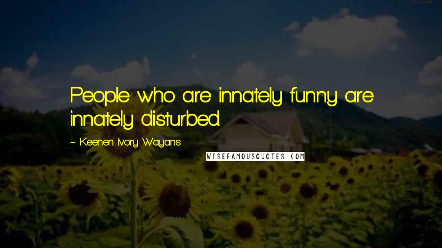 Keenen Ivory Wayans Quotes: People who are innately funny are innately disturbed.