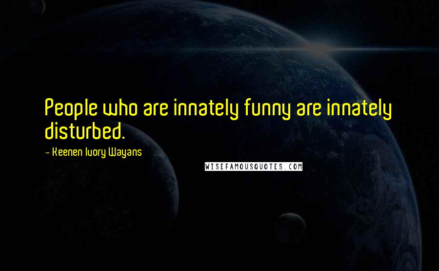 Keenen Ivory Wayans Quotes: People who are innately funny are innately disturbed.