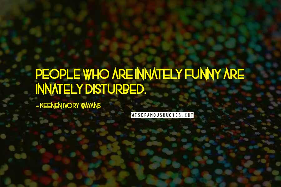 Keenen Ivory Wayans Quotes: People who are innately funny are innately disturbed.