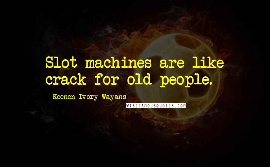 Keenen Ivory Wayans Quotes: Slot machines are like crack for old people.