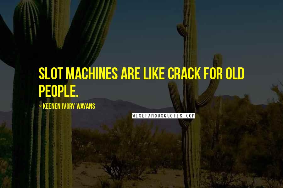 Keenen Ivory Wayans Quotes: Slot machines are like crack for old people.