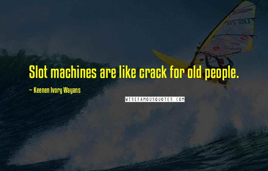Keenen Ivory Wayans Quotes: Slot machines are like crack for old people.