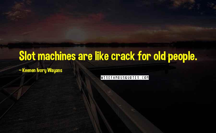 Keenen Ivory Wayans Quotes: Slot machines are like crack for old people.