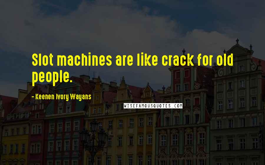 Keenen Ivory Wayans Quotes: Slot machines are like crack for old people.